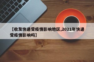 【收发快递受疫情影响地区,2021年快递受疫情影响吗】