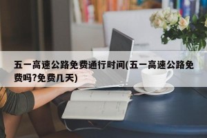 五一高速公路免费通行时间(五一高速公路免费吗?免费几天)