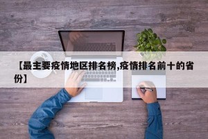 【最主要疫情地区排名榜,疫情排名前十的省份】