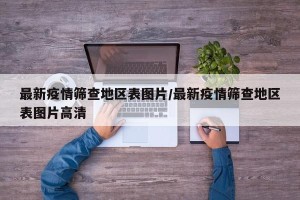最新疫情筛查地区表图片/最新疫情筛查地区表图片高清