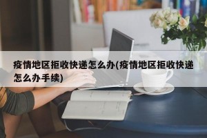 疫情地区拒收快递怎么办(疫情地区拒收快递怎么办手续)