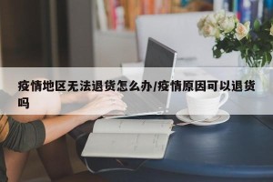 疫情地区无法退货怎么办/疫情原因可以退货吗