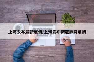 上海发布最新疫情/上海发布新冠肺炎疫情
