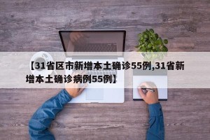 【31省区市新增本土确诊55例,31省新增本土确诊病例55例】