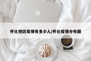 怀化地区疫情有多少人/怀化疫情分布图