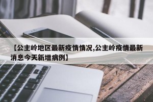 【公主岭地区最新疫情情况,公主岭疫情最新消息今天新增病例】