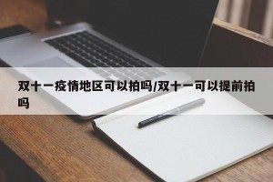 双十一疫情地区可以拍吗/双十一可以提前拍吗