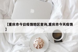 【重庆市今日疫情地区查询,重庆市今天疫情】