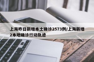 上海昨日新增本土确诊2573例/上海新增2本地确诊行动轨迹