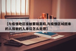 【与疫情地区接触要隔离吗,与疫情区域回来的人接触的人单位怎么处理】