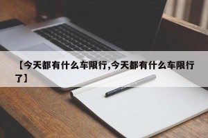 【今天都有什么车限行,今天都有什么车限行了】