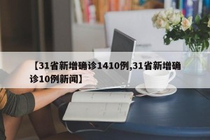 【31省新增确诊1410例,31省新增确诊10例新闻】