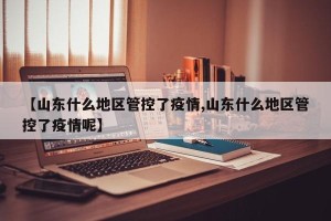 【山东什么地区管控了疫情,山东什么地区管控了疫情呢】