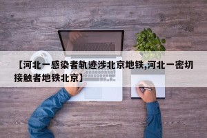 【河北一感染者轨迹涉北京地铁,河北一密切接触者地铁北京】