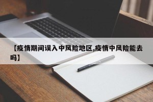 【疫情期间误入中风险地区,疫情中风险能去吗】