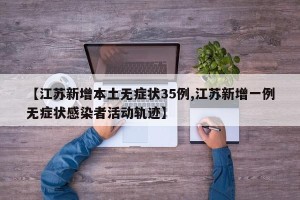【江苏新增本土无症状35例,江苏新增一例无症状感染者活动轨迹】