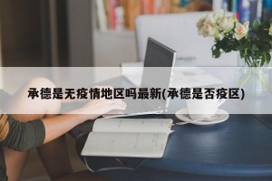 承德是无疫情地区吗最新(承德是否疫区)