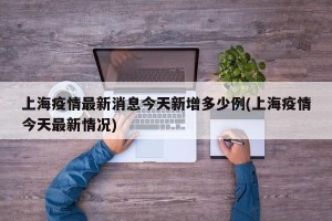 上海疫情最新消息今天新增多少例(上海疫情今天最新情况)