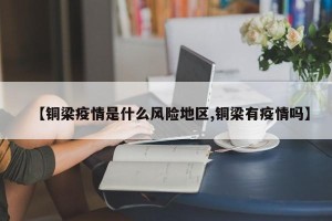 【铜梁疫情是什么风险地区,铜梁有疫情吗】
