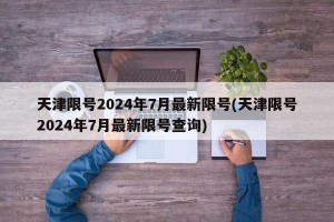 天津限号2024年7月最新限号(天津限号2024年7月最新限号查询)
