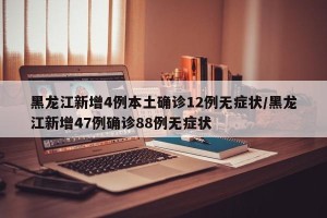 黑龙江新增4例本土确诊12例无症状/黑龙江新增47例确诊88例无症状