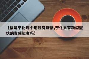 【福建宁化哪个地区有疫情,宁化县有新型冠状病毒感染者吗】