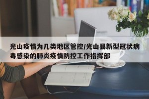 光山疫情为几类地区管控/光山县新型冠状病毒感染的肺炎疫情防控工作指挥部