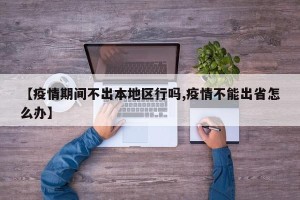 【疫情期间不出本地区行吗,疫情不能出省怎么办】