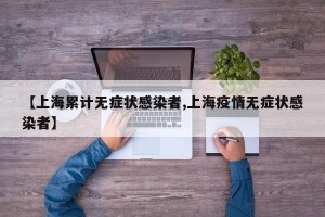 【上海累计无症状感染者,上海疫情无症状感染者】