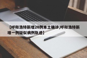 【呼和浩特新增20例本土确诊,呼和浩特新增一例疑似病例轨迹】