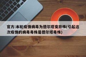 官方:本轮疫情病毒为德尔塔变异株(引起这次疫情的病毒毒株是德尔塔毒株)