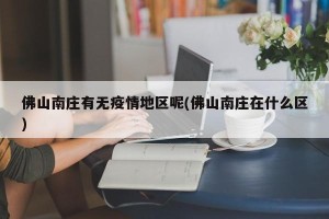 佛山南庄有无疫情地区呢(佛山南庄在什么区)