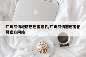 广州疫情地区志愿者报名/广州疫情志愿者招募官方网站