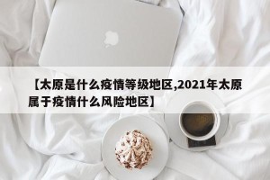 【太原是什么疫情等级地区,2021年太原属于疫情什么风险地区】