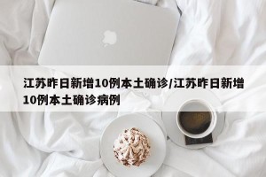 江苏昨日新增10例本土确诊/江苏昨日新增10例本土确诊病例
