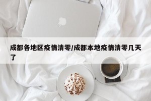 成都各地区疫情清零/成都本地疫情清零几天了