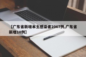 【广东省新增本土感染者2067例,广东省新增10例】