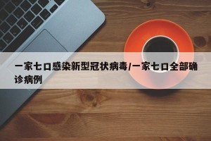 一家七口感染新型冠状病毒/一家七口全部确诊病例