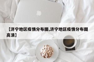 【济宁地区疫情分布图,济宁地区疫情分布图高清】