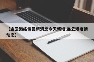 【连云港疫情最新消息今天新增,连云港疫情动态】