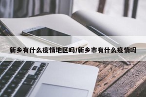 新乡有什么疫情地区吗/新乡市有什么疫情吗