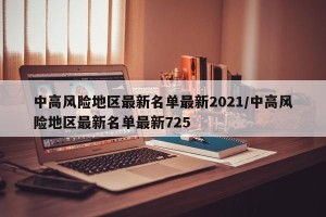 中高风险地区最新名单最新2021/中高风险地区最新名单最新725