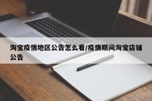 淘宝疫情地区公告怎么看/疫情期间淘宝店铺公告