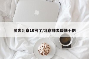 肺炎北京10例了/北京肺炎疫情十例