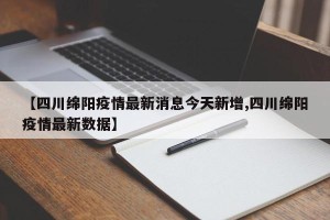 【四川绵阳疫情最新消息今天新增,四川绵阳疫情最新数据】