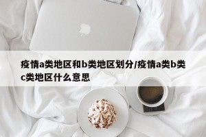 疫情a类地区和b类地区划分/疫情a类b类c类地区什么意思