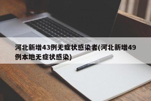 河北新增43例无症状感染者(河北新增49例本地无症状感染)