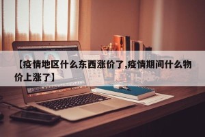 【疫情地区什么东西涨价了,疫情期间什么物价上涨了】