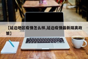 【延边地区疫情怎么样,延边疫情最新隔离政策】
