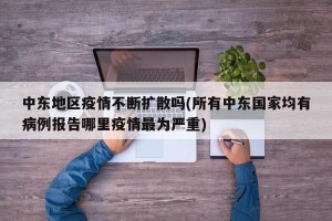 中东地区疫情不断扩散吗(所有中东国家均有病例报告哪里疫情最为严重)